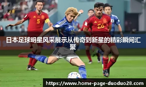 日本足球明星风采展示从传奇到新星的精彩瞬间汇聚